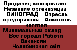 Продавец-консультант › Название организации ­ ВИНОГРАД › Отрасль предприятия ­ Алкоголь, напитки › Минимальный оклад ­ 1 - Все города Работа » Вакансии   . Челябинская обл.,Еманжелинск г.